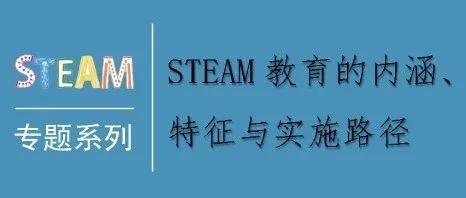 STEAM专题┃STEAM教育的内涵、特征与实施路径